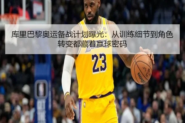 库里巴黎奥运备战计划曝光：从训练细节到角色转变都藏着赢球密码