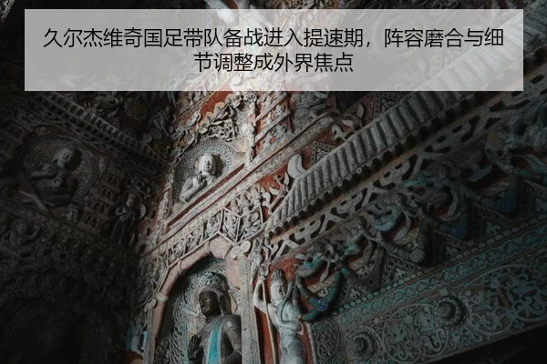 久尔杰维奇国足带队备战进入提速期，阵容磨合与细节调整成外界焦点